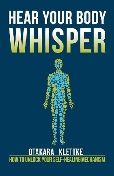 Hear Your Body Whisper: How to Unlock Your Self-Healing Mechanism by Otakara Klettke 9780997907018