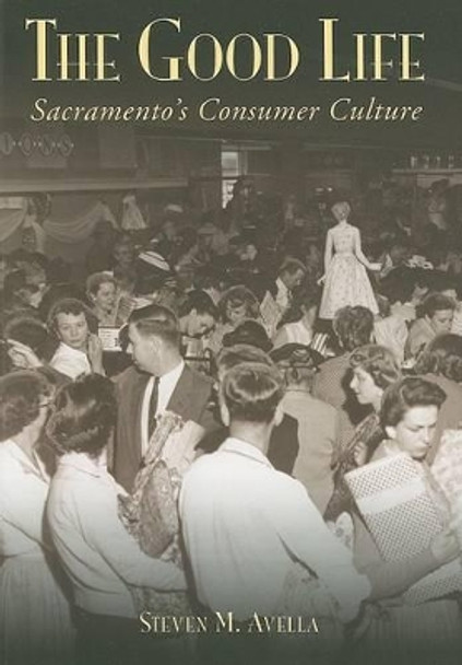 The Good Life: Sacramento's Consumer Culture by Steven M. Avella 9780738525242