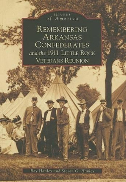 Remembering Arkansas Confederates and the 1911 Little Rock Veterans Reunion by Ray Hanley 9780738542980