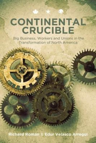 Continental Crucible: Continental Crucible Big Business, Workers and Unions in the Transformation of North America by Edur Velasco Arregui