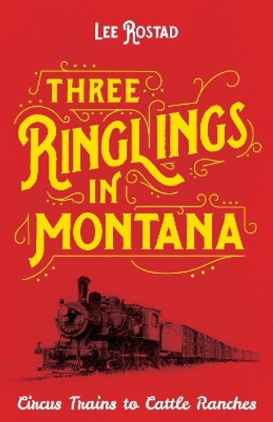 Three Ringlings in Montana: Circus Trains to Cattle Ranches by Lee Rostad 9781606390788