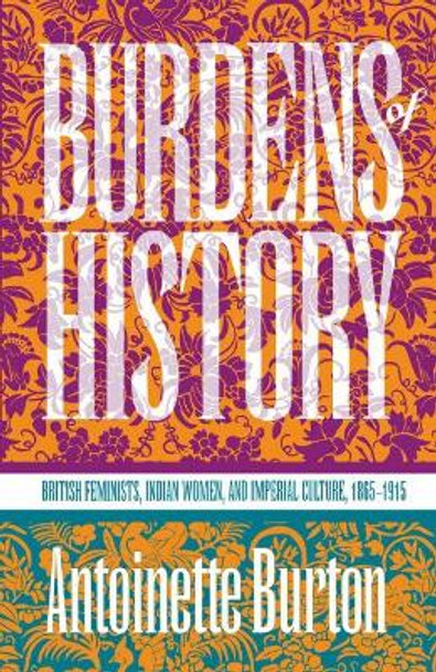 Burdens of History: British Feminists, Indian Women, and Imperial Culture, 1865-1915 by Antoinette Burton 9780807844717