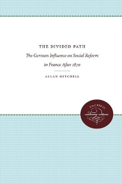 The Divided Path: The German Influence on Social Reform in France After 1870 by Allan Mitchell 9780807857434