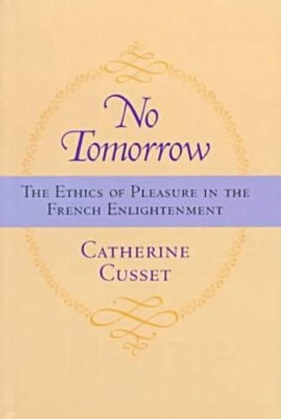 No Tomorrow: The Ethics of Pleasure in the French Enlightenment by Catherine Cusset 9780813918600