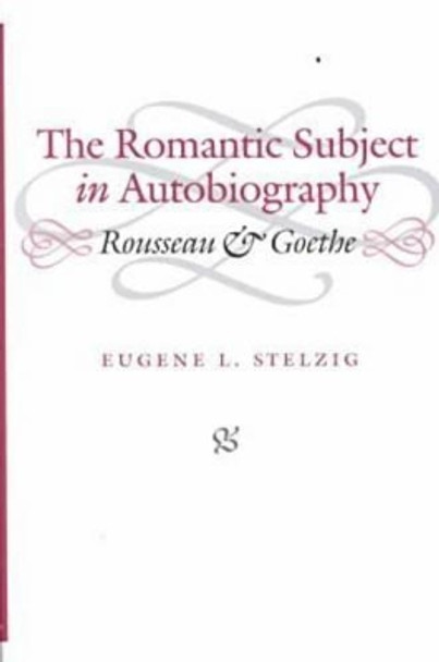 The Romantic Subject in Autobiography: Rousseau and Goethe by Eugene L. Stelzig 9780813919751