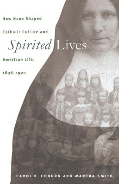 Spirited Lives: How Nuns Shaped Catholic Culture and American Life, 1836-1920 by Martha Smith 9780807847749