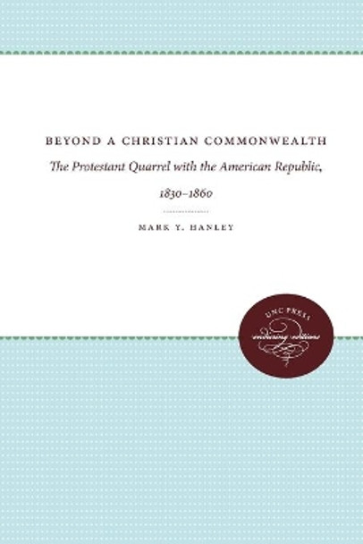Beyond a Christian Commonwealth: The Protestant Quarrel with the American Republic, 1830-1860 by Mark Y. Hanley 9780807865446