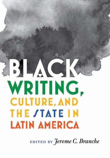 Black Writing, Culture, and the State in Latin America by Jerome C. Branche 9780826520623