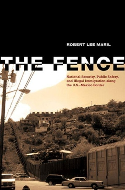 The Fence: National Security, Public Safety, and Illegal Immigration along the U.S.-Mexico Border by Robert Lee Maril 9780896726802