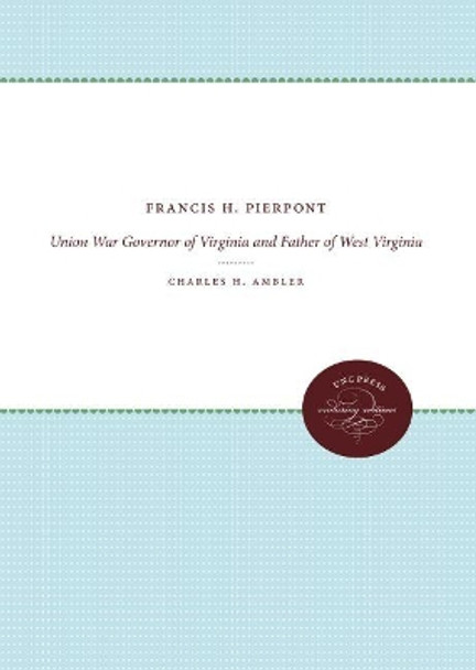 Francis H. Pierpont: Union War Governor of Virginia and Father of West Virginia by Charles H. Ambler 9781469608495