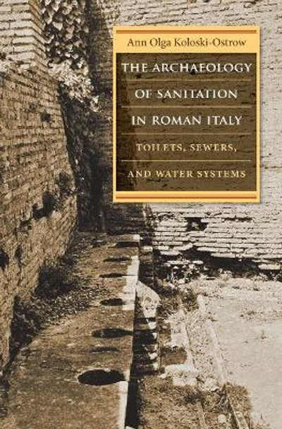 The Archaeology of Sanitation in Roman Italy: Toilets, Sewers, and Water Systems by Ann Olga Koloski-Ostrow 9781469645537