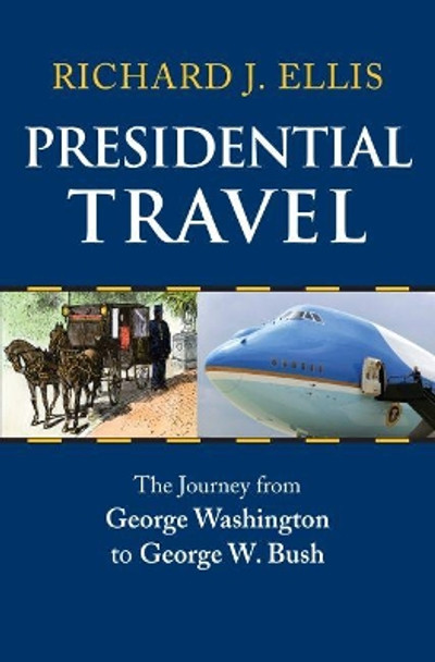 Presidential Travel: The Journey from George Washington to George W. Bush by Richard J. Ellis 9780700615803