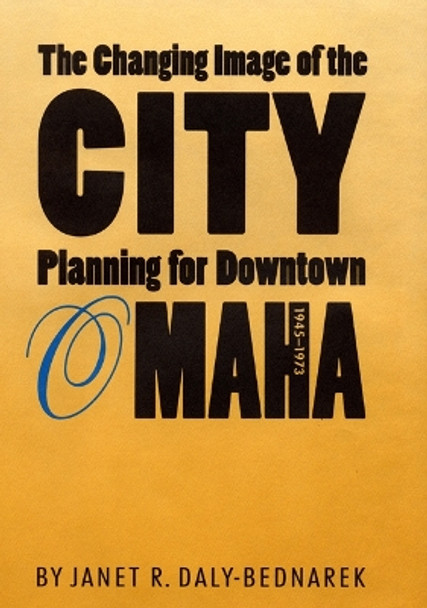 The Changing Image of the City: Planning for Downtown Omaha, 1945-1973 by Janet R. Daly-Bednarek 9780803216921