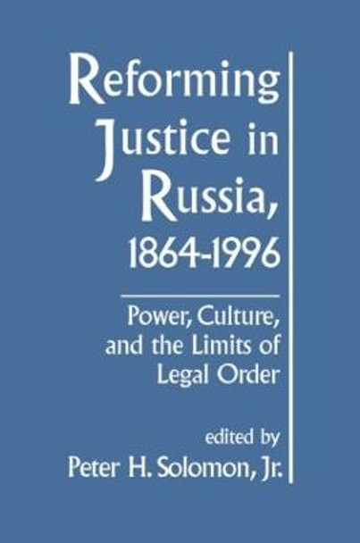 Reforming Justice in Russia, 1864-1994: Power, Culture and the Limits of Legal Order: Power, Culture and the Limits of Legal Order by Peter H. Solomon