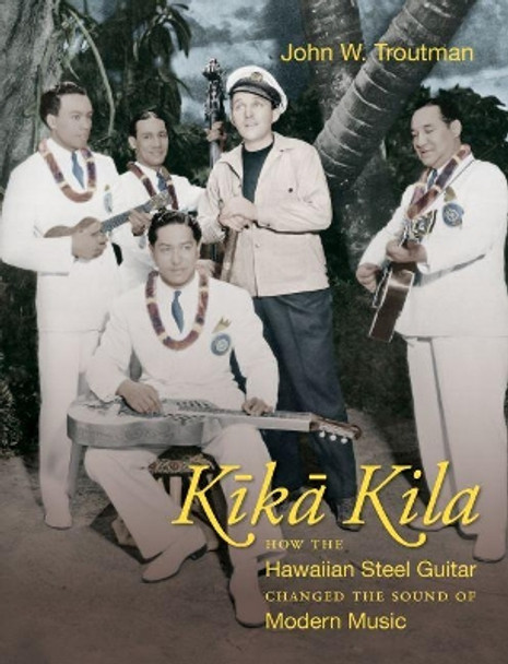 Kika Kila: How the Hawaiian Steel Guitar Changed the Sound of Modern Music by John W. Troutman 9781469659091