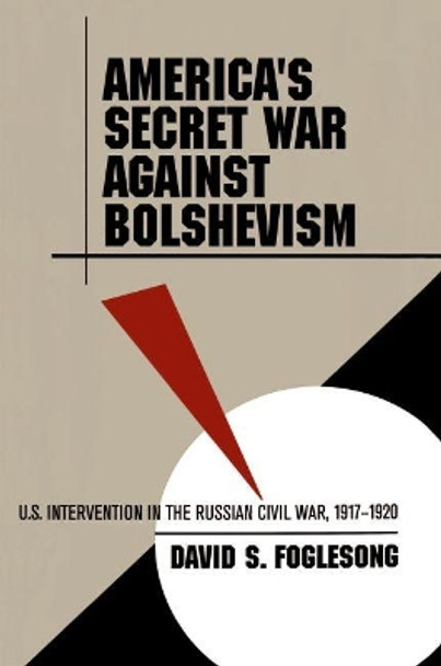 America's Secret War against Bolshevism: U.S. Intervention in the Russian Civil War, 1917-1920 by David S. Foglesong 9780807849583