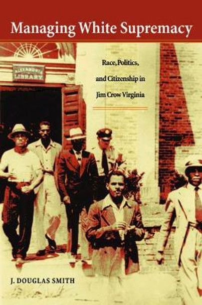 Managing White Supremacy: Race, Politics, and Citizenship in Jim Crow Virginia by J. Douglas Smith 9780807854242