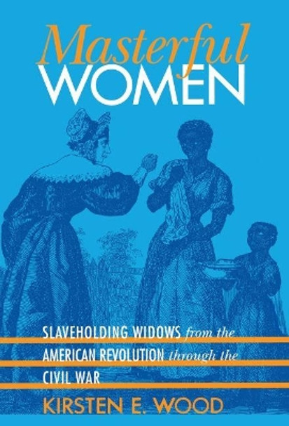 Masterful Women: Slaveholding Widows from the American Revolution through the Civil War by Kirsten E. Wood 9780807855287