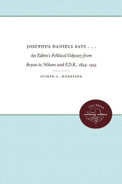 Josephus Daniels Says . . .: An Editor's Political Odyssey from Bryan to Wilson and F.D.R., 1894-1913 by Joseph L. Morrison 9780807879269