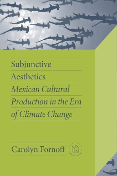 Subjunctive Aesthetics: Mexican Cultural Production in the Era of Climate Change by Carolyn Fornoff 9780826506184