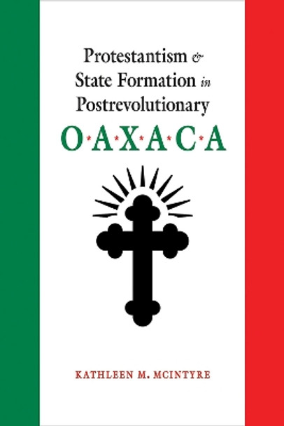 Protestantism and State Formation in Postrevolutionary Oaxaca by Kathleen M. McIntyre 9780826360243
