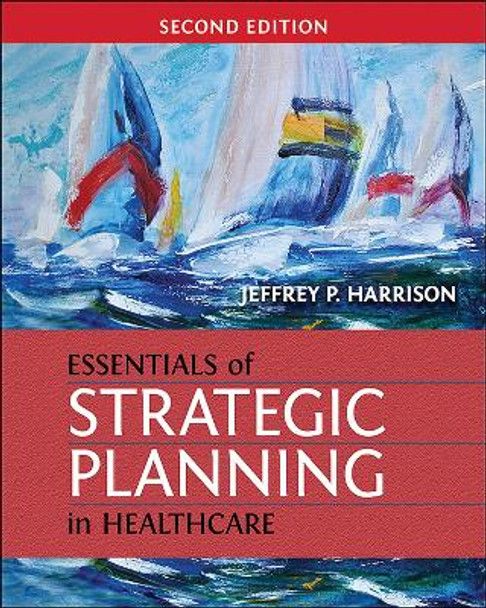 Essentials of Strategic Planning in Healthcare, Second Edition by Jeffrey Harrison