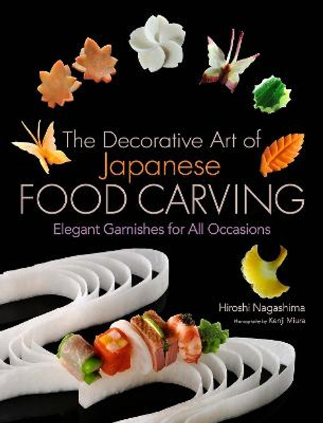 Decorative Art Of Japanese Food Carving, The: Elegant Garnishes For All Occasions by Hiroshi Nagashima