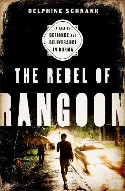 The Rebel of Rangoon: A Tale of Defiance and Deliverance in Burma by Delphine Schrank