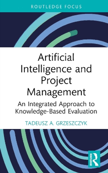 Artificial Intelligence and Project Management: An Integrated Approach to Knowledge-Based Evaluation by Tadeusz A. Grzeszczyk 9781032377261