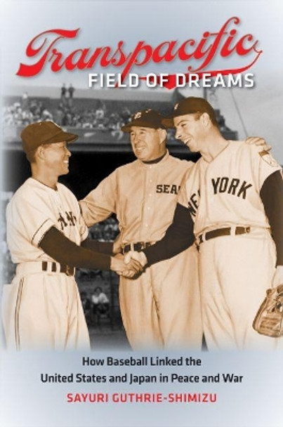 Transpacific Field of Dreams: How Baseball Linked the United States and Japan in Peace and War by Sayuri Guthrie-Shimizu 9781469622040