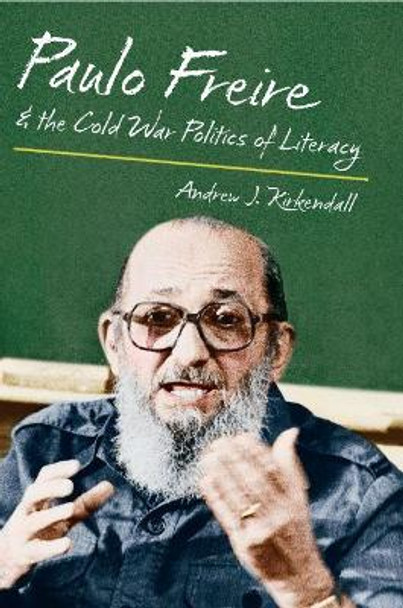 Paulo Freire and the Cold War Politics of Literacy by Andrew J. Kirkendall 9781469622248