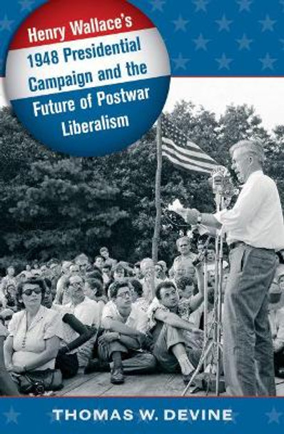 Henry Wallace's 1948 Presidential Campaign and the Future of Postwar Liberalism by Thomas W. Devine 9781469622088