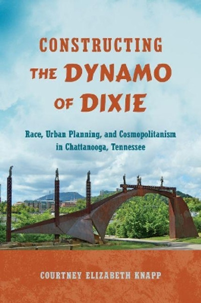 Constructing the Dynamo of Dixie: Race, Urban Planning, and Cosmopolitanism in Chattanooga, Tennessee by Courtney Elizabeth Knapp 9781469637266