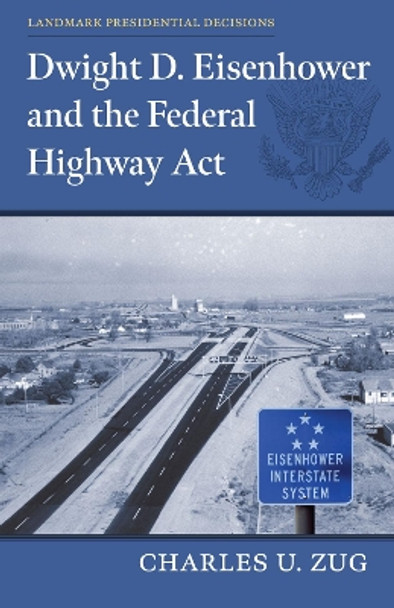 Dwight D. Eisenhower and the Federal Highway Act by Charles U. Zug 9780700636006