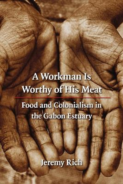 A Workman Is Worthy of His Meat: Food and Colonialism in the Gabon Estuary by Jeremy Rich 9780803210912