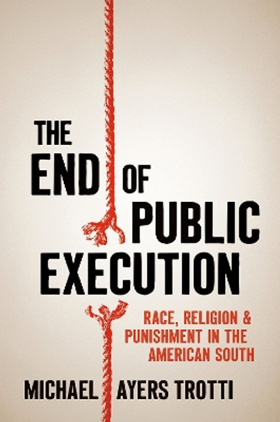 The End of Public Execution: Race, Religion, and Punishment in the American South by Michael Ayers Trotti 9781469670416