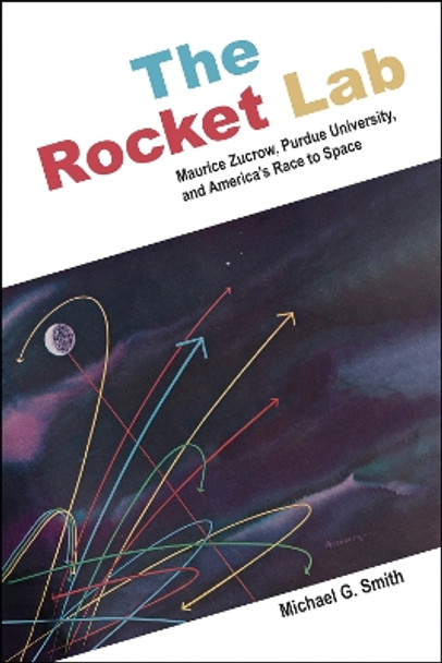 The Rocket Lab: Maurice Zucrow, Purdue University, and America's Race to Space by Michael G. Smith 9781612498416