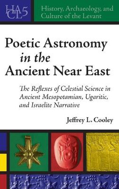 Poetic Astronomy in the Ancient Near East: The Reflexes of Celestial Science in Ancient Mesopotamian, Ugaritic, and Israelite Narrative by Jeffrey L. Cooley