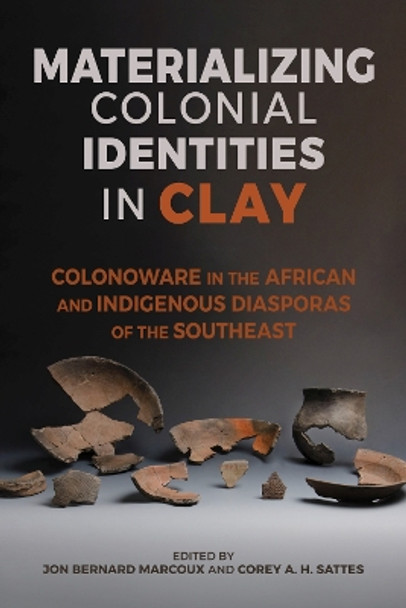 Materializing Colonial Identities in Clay: Colonoware in the African and Indigenous Diasporas of the Southeast by Jon Bernard Marcoux 9780817361464