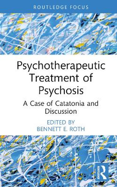 Psychotherapeutic Treatment of Psychosis: A Case of Catatonia and Discussion by Bennett E. Roth, PhD. 9781032702490