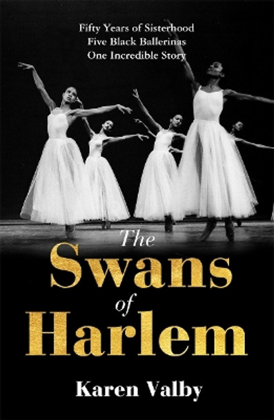 The Swans of Harlem: Fifty years of sisterhood, five black ballerinas, one incredible story by Karen Valby 9781786582492