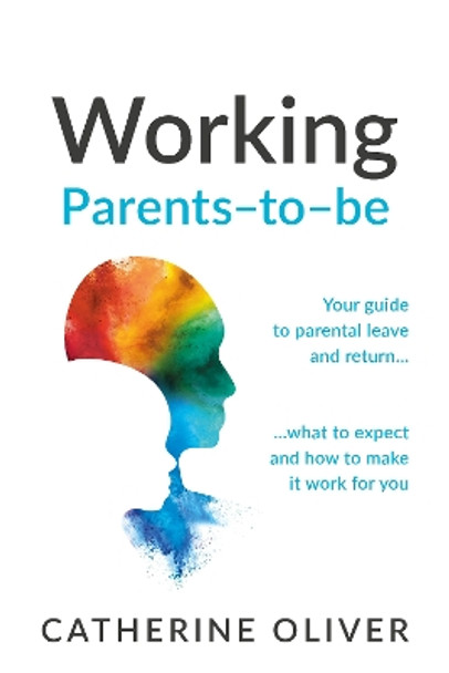 Working Parents-to-be: Your guide to parental leave and return… what to expect and how to make it work for you by Catherine Oliver 9781788605991
