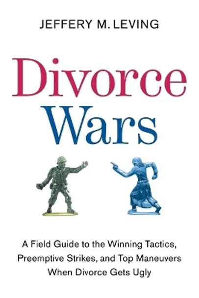 Divorce Wars: A Field Guide to the Winning Tactics, Preemptive Strikes, and Top Maneuvers When Divorce Gets Ugly by Jeffery M Leving 9780061121760