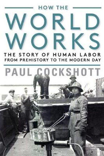 How the World Works: The Story of Human Labor from Prehistory to the Modern Day by Paul Cockshott