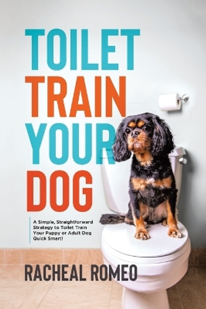 Toilet Train Your Dog: A Simple, Straightforward Strategy to Toilet Train Your Puppy or Adult Dog Quick Smart! by Racheal Romeo 9780228893011