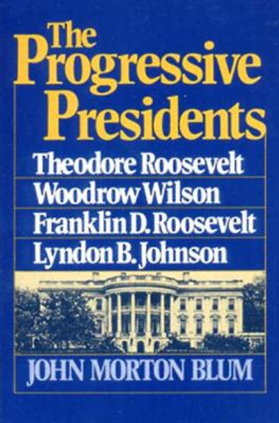 The Progressive Presidents: Theodore Roosevelt, Woodrow Wilson, Franklin D. Roosevelt, Lyndon B. Johnson by John Morton Blum 9780393000634