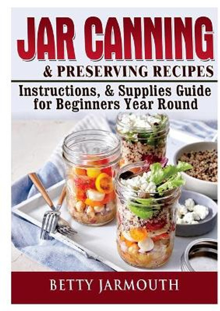 Jar Canning and Preserving Recipes, Instructions, & Supplies Guide for Beginners Year Round by Betty Jarmouth 9780359120130