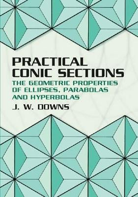 Practical Conic Sections: The Geometric Properties of Ellipses, Parabolas and Hyperbolas by J. W. Downs 9780486428765