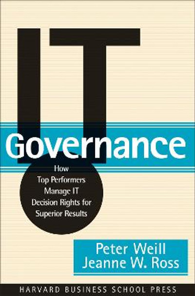 IT Governance: How Top Performers Manage IT Decision Rights for Superior Results by Peter Weill