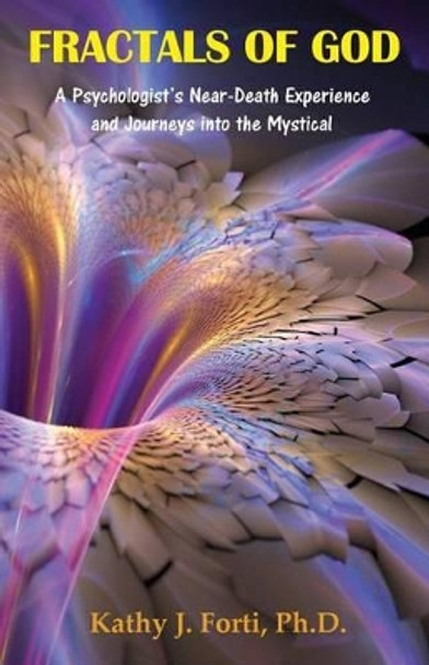 Fractals of God: A Psychologist's Near-Death Experience and Journeys Into the Mystical by Kathy J Forti Ph D 9780578137728